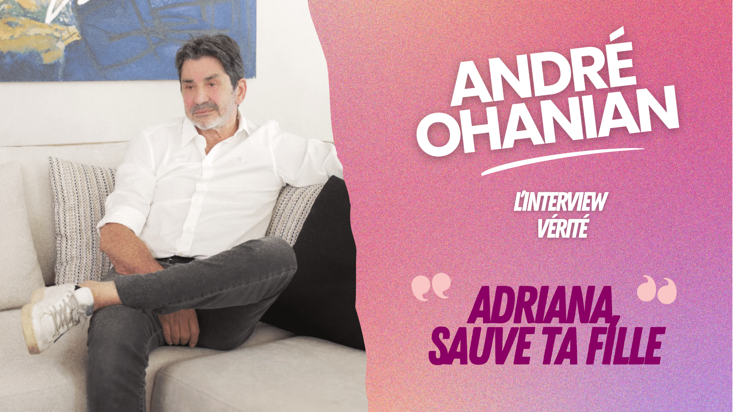 André Ohanian, l'interview vérité : "Je dis à Adriana, Sauve ta fille !"